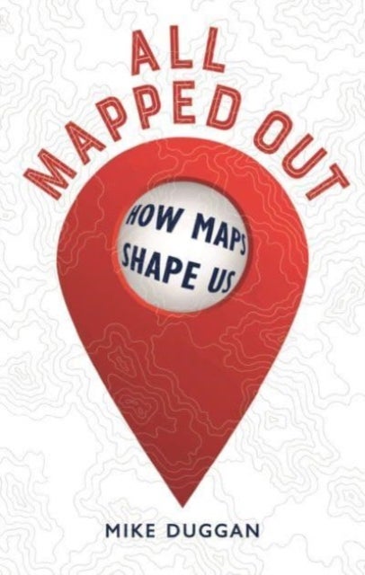 All Mapped Out - How Maps Shape Us