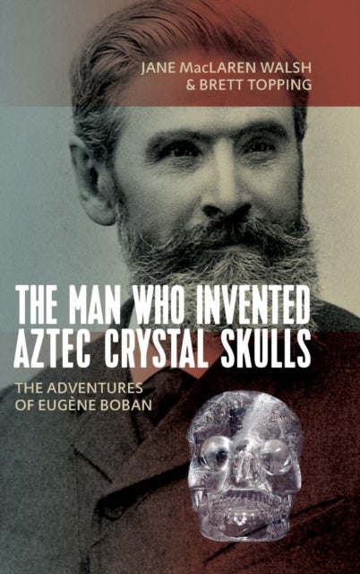 The Man Who Invented Aztec Crystal Skulls - The Adventures of Eugene Boban