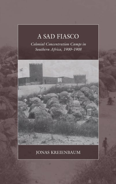 A Sad Fiasco - Colonial Concentration Camps in Southern Africa, 1900-1908