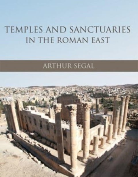 Temples and Sanctuaries in the Roman East - Religious Architecture in Syria, Iudaea/Palaestina and Provincia Arabia