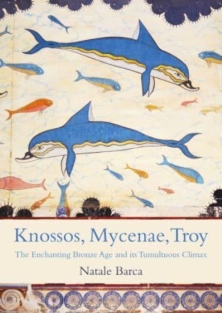 Knossos, Mycenae, Troy - The Enchanting Bronze Age and its Tumultuous Climax