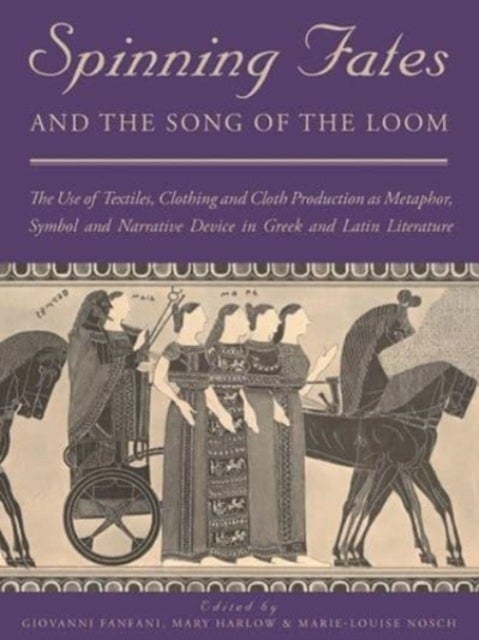 Spinning Fates and the Song of the Loom - The Use of Textiles, Clothing and Cloth Production as Metaphor, Symbol and Narrative Device in Greek
