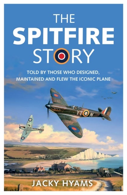 The Spitfire Story - Told By Those Who Designed, Maintained and Flew the Iconic Plane