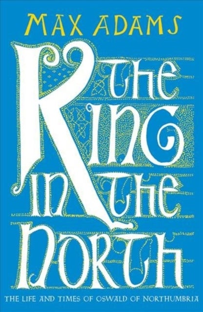 The King in the North - The Life and Times of Oswald of Northumbria