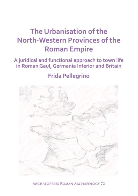 The Urbanisation of the North-Western Provinces of the Roman Empire - A Juridical and Functional Approach to Town Life in Roman Gaul, Germania Inferior and Britain