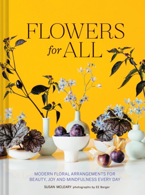 Flowers for All - Modern Floral Arrangements for Beauty, Joy, and Mindfulness Every Day