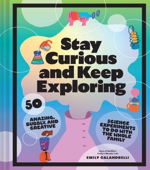 Stay Curious and Keep Exploring - 50 Amazing, Bubbly, and Creative Science Experiments to Do with the Whole Family