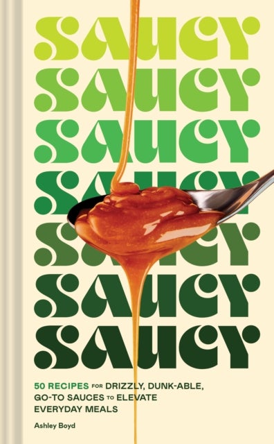 Saucy - 50 Recipes for Drizzly, Dunk-able, Go-To Sauces to Elevate Everyday Meals