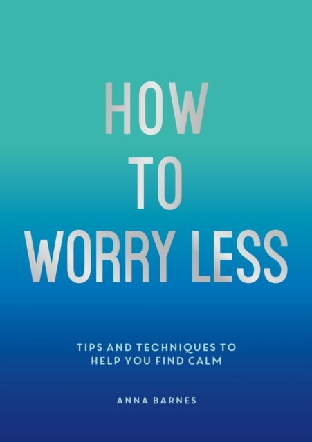 How To Worry Less - Tips and Techniques to Help You Find Calm