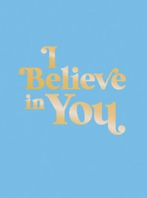 I Believe in You - Uplifting Quotes and Powerful Affirmations to Fill You with Confidence