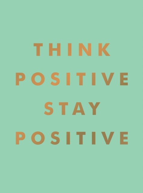 Think Positive, Stay Positive - Inspirational Quotes and Motivational Affirmations to Lift Your Spirits