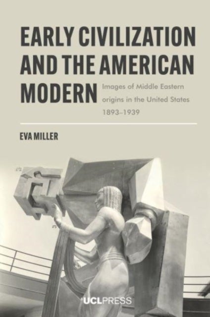 Early Civilization and the American Modern - Images of Middle Eastern Origins in the United States, 18931939