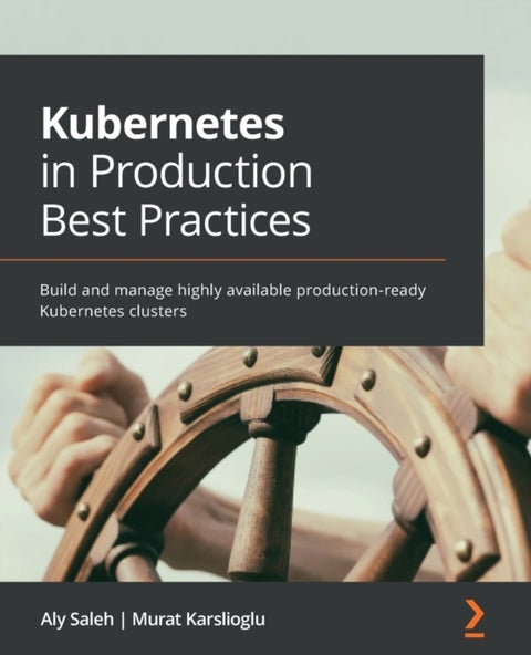 Kubernetes in Production Best Practices - Build and manage highly available production-ready Kubernetes clusters