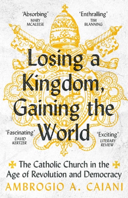 Losing a Kingdom, Gaining the World - The Catholic Church in the Age of Revolution and Democracy