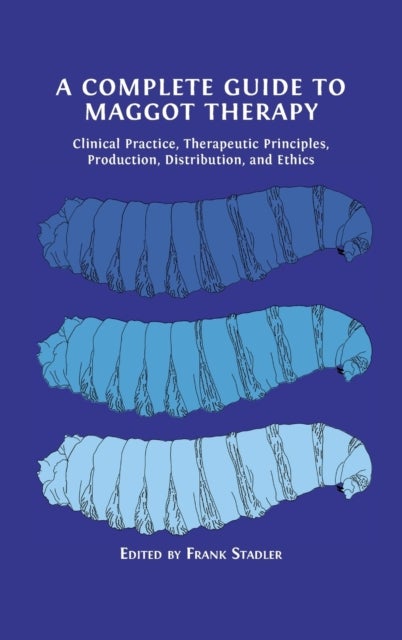 A Complete Guide to Maggot Therapy - Clinical Practice, Therapeutic Principles, Production, Distribution, and Ethics