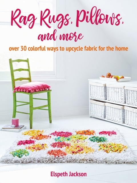 Rag Rugs, Pillows, and More - Over 30 Colorful Ways to Upcycle Fabric for the Home