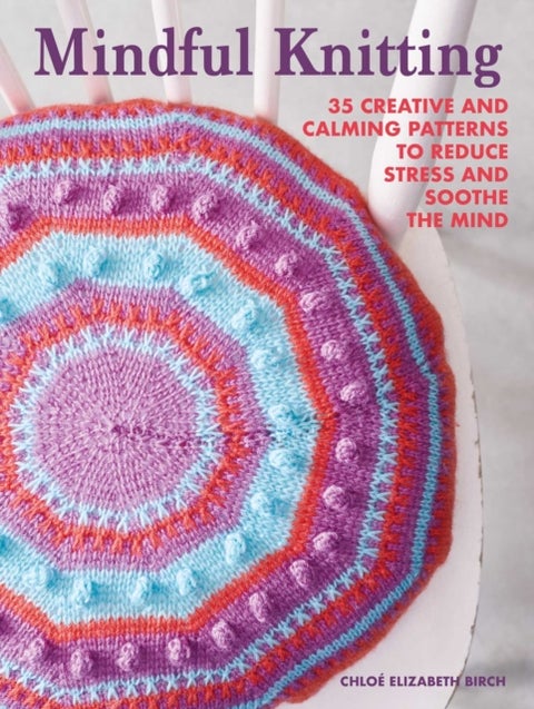 Mindful Knitting - 35 Creative and Calming Patterns to Reduce Stress and Soothe the Mind