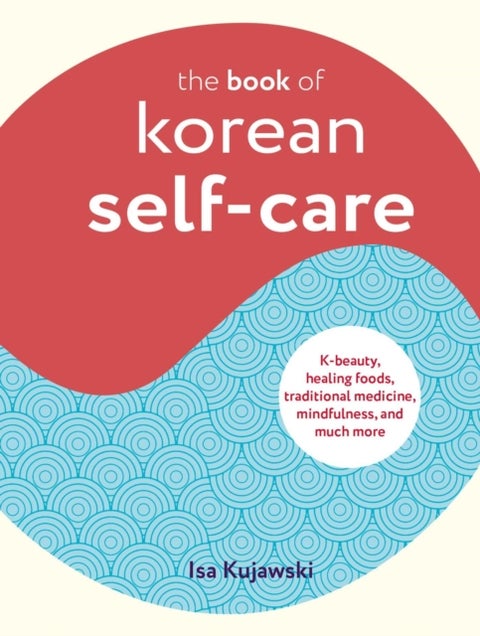 The Book of Korean Self-Care - K-Beauty, Healing Foods, Traditional Medicine, Mindfulness, and Much More