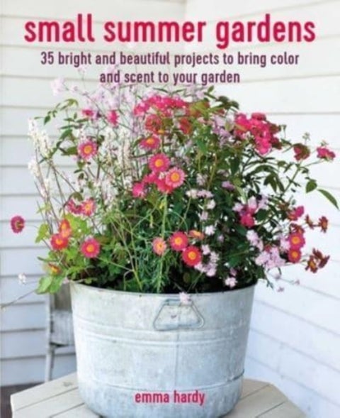 Small Summer Gardens - 35 Bright and Beautiful Projects to Bring Color and Scent to Your Garden
