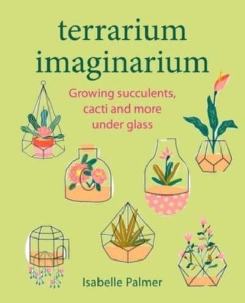 Terrarium Imaginarium - Growing Succulents, Cacti and More Under Glass