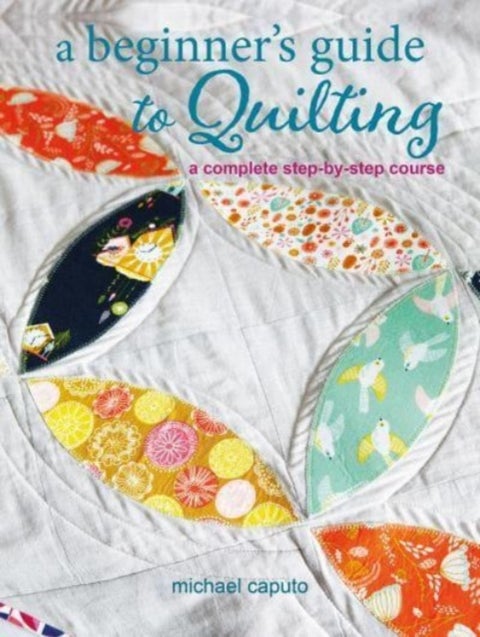 A Beginner¿s Guide to Quilting - A Complete Step-by-Step Course