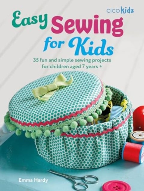 Easy Sewing for Kids - 35 Fun and Simple Sewing Projects for Children Aged 7 Years +