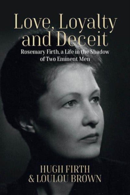 Love, Loyalty and Deceit - Rosemary Firth, a Life in the Shadow of Two Eminent Men