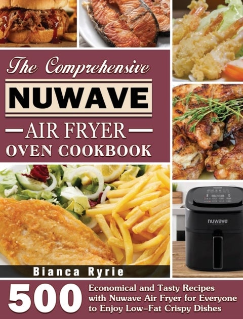 The Comprehensive Nuwave Air Fryer Oven Cookbook - 500 Economical and Tasty Recipes with Nuwave Air Fryer for Everyone to Enjoy Low-Fat Crispy Dishes