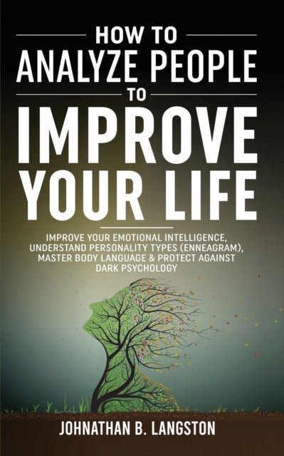 How To Analyze People To Improve Your Life - Improve Your Emotional Intelligence, Understand Personality Types (Enneagram), Master Body Language
