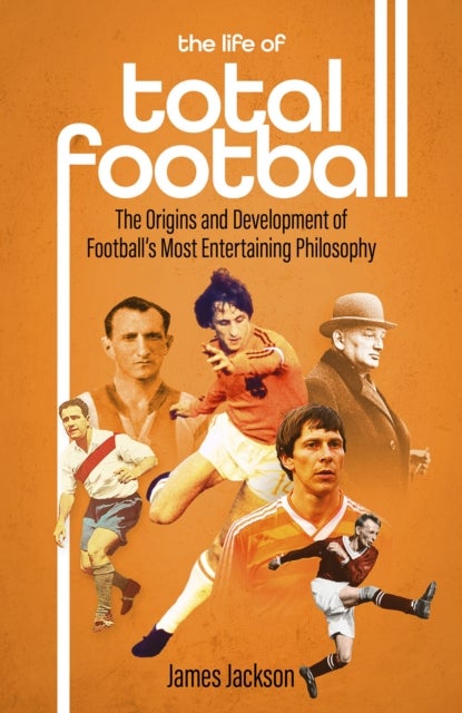 The Life of Total Football - The Origins and Development of Football's Most Entertaining Philosophy