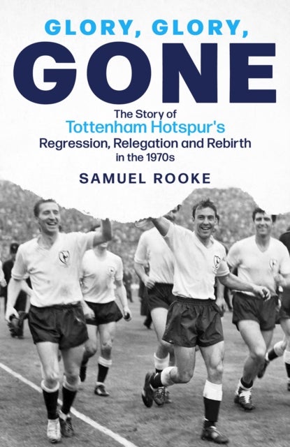 Glory, Glory, Gone - The Story of Tottenham Hotspur's Regression, Relegation and Rebirth in the 1970s