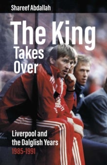 The King Takes Over - Liverpool and the Dalglish Years 1985-1991
