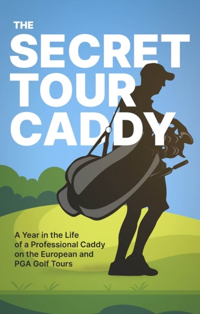 The Secret Tour Caddy - A Year in the Life of a Professional Caddy on the European and PGA Golf Tours
