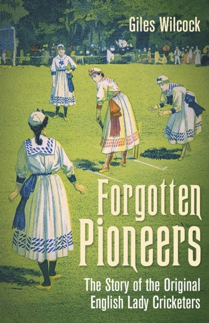 Forgotten Pioneers - The Story of the Original English Lady Cricketers