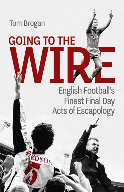 Going to the Wire - English Football's Finest Final Day Acts of Escapology