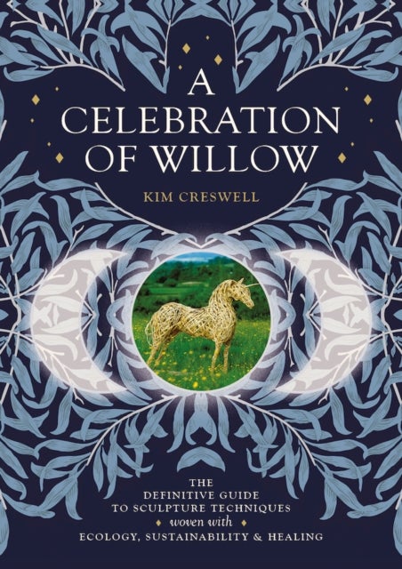 A Celebration of Willow - The Definitive Guide to Sculpture Techniques Woven with Ecology, Sustainability and Healing