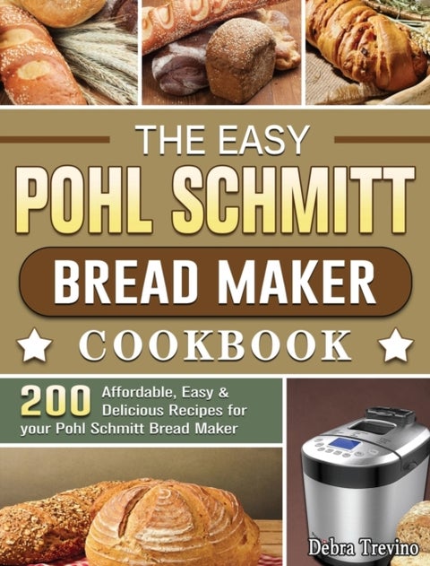 The Easy Pohl Schmitt Bread Maker Cookbook - 200 Affordable, Easy & Delicious Recipes for your Pohl Schmitt Bread Maker