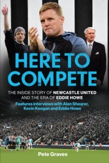Here to Compete - The Inside Story of Newcastle United and the Era of Eddie Howe