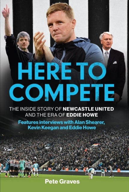 Here to Compete - The Inside Story of Newcastle United and the Era of Eddie Howe