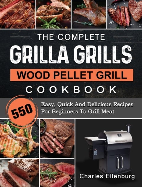 The Complete Grilla Grills Wood Pellet Grill Cookbook - 550 Easy, Quick And Delicious Recipes For Beginners To Grill Meat