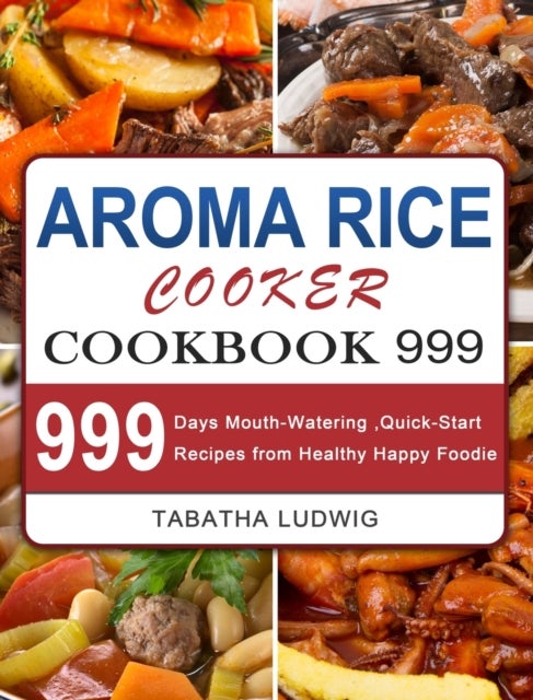 Aroma Rice Cooker Cookbook 999 - 999 Days Mouth-Watering, Quick-Start Recipes from Healthy Happy Foodie