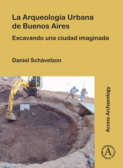 La Arqueologia Urbana de Buenos Aires - Excavando Una Ciudad Imaginada