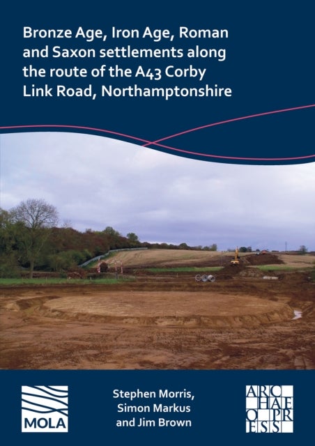 Bronze Age, Iron Age, Roman and Saxon Settlements Along the Route of the A43 Corby Link Road, Northa
