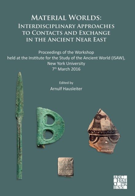 Material Worlds: Interdisciplinary Approaches to Contacts and Exchange in the Ancient Near East - Proceedings of the Workshop held at the Institute for the Study of the Ancient World (ISAW), New Yor