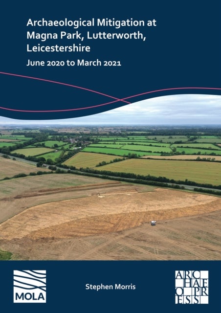 Archaeological Mitigation at Magna Park, Lutterworth, Leicestershire - June 2020 to March 2021