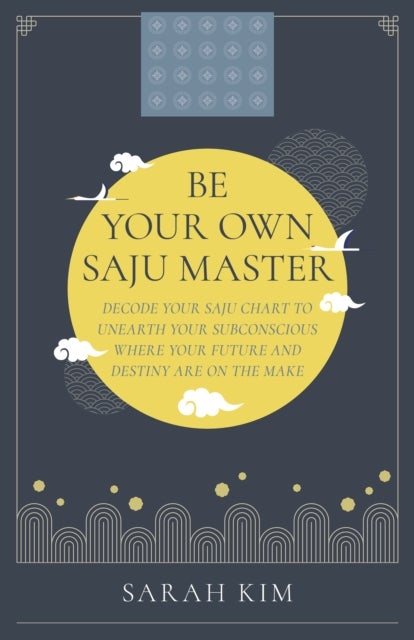 Be Your Own Saju Master: A Primer Of The Four Pillars Method - Decode Your Saju Chart To Unearth Your Subconscious Where Your Future And Destiny Are On The Make