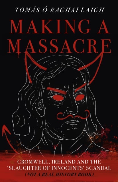 Making a Massacre - Cromwell, Ireland and the Slaughter of Innocents Scandal (Not a Real History Book)