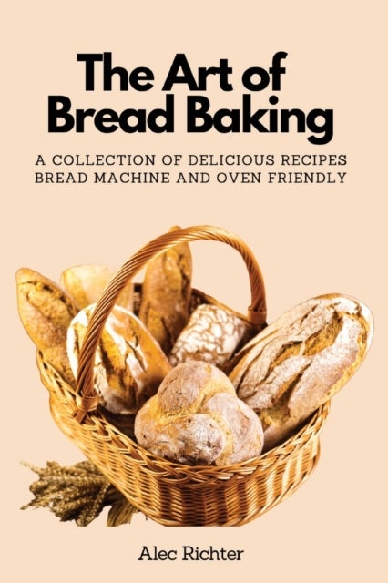 The Art of Bread Baking - A Collection of Delicious Recipes Bread Machine and Oven Friendly