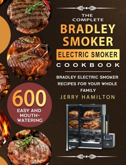 The Complete Bradley Smoker Electric Smoker Cookbook - 600 Easy and Mouthwatering Bradley Electric Smoker Recipes for Your Whole Family
