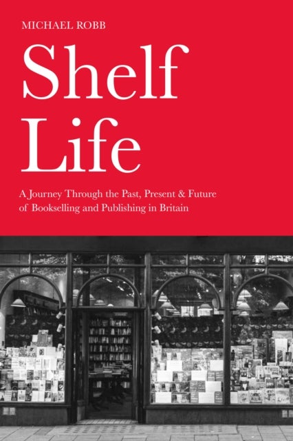Shelf Life - A Journey Through the Past, Present & Future of Bookselling and Publishing in Britain